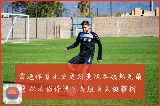 雷速体育比分更新曼联客战热刺前瞻 双方伤停情况与胜负关键解析
