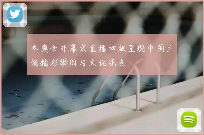 冬奥会开幕式直播回放呈现中国主场精彩瞬间与文化亮点