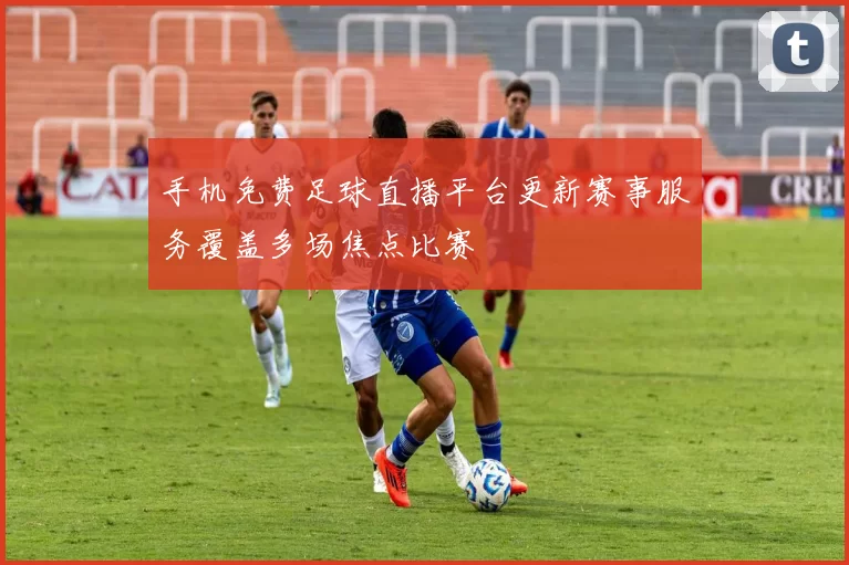 手机免费足球直播平台更新赛事服务覆盖多场焦点比赛