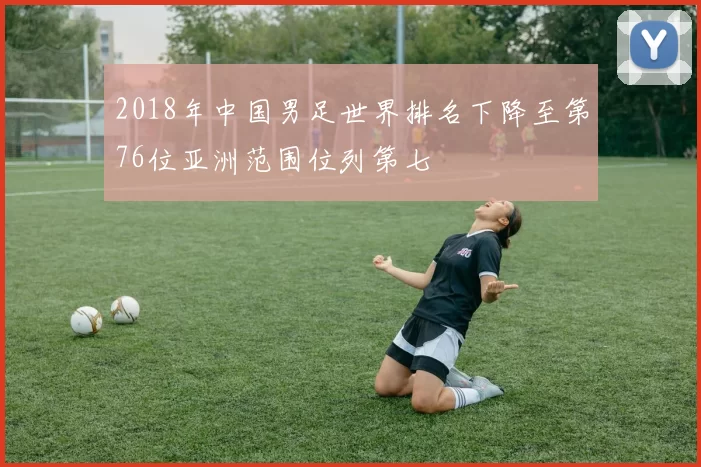 2018年中国男足世界排名下降至第76位亚洲范围位列第七