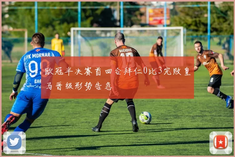 欧冠半决赛首回合拜仁0比3完败皇马晋级形势告急