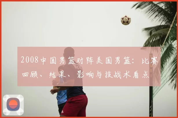 2008中国男篮对阵美国男篮:比赛回顾、结果、影响与技战术看点