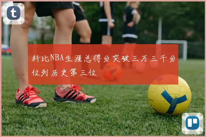 科比NBA生涯总得分突破三万三千分位列历史第三位