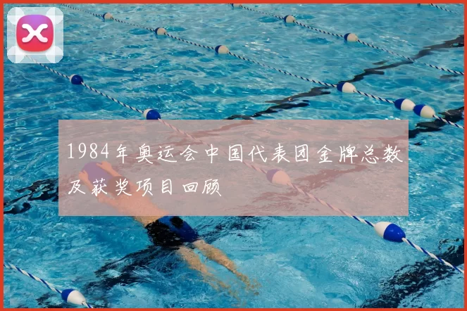 1984年奥运会中国代表团金牌总数及获奖项目回顾