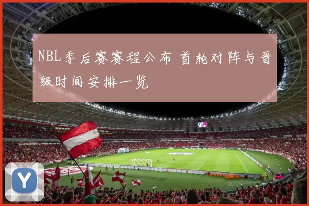 NBL季后赛赛程公布 首轮对阵与晋级时间安排一览