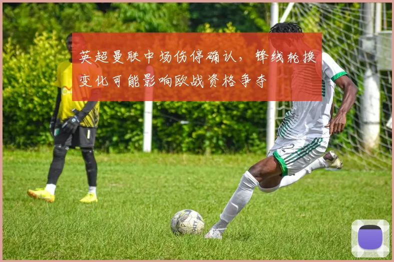 英超曼联中场伤停确认，锋线轮换变化可能影响欧战资格争夺