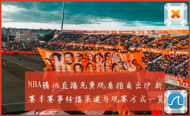NBA腾讯直播免费观看指南出炉 新赛季赛事转播渠道与观赛方式一览