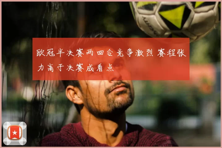 欧冠半决赛两回合竞争激烈 赛程张力高于决赛成看点