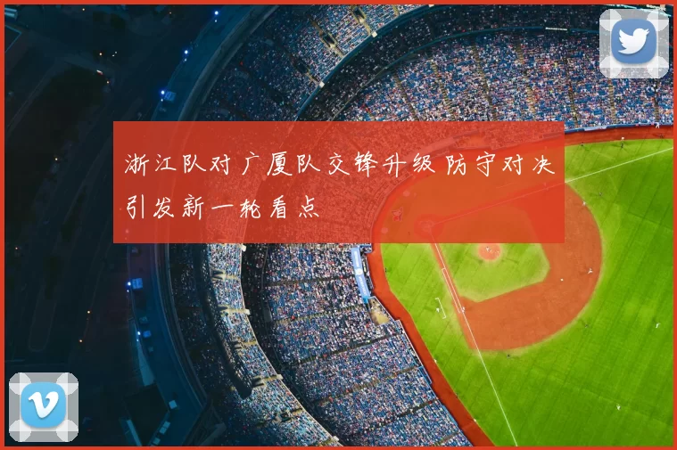 浙江队对广厦队交锋升级 防守对决引发新一轮看点