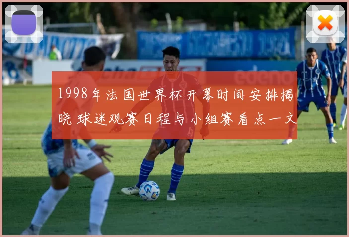 1998年法国世界杯开幕时间安排揭晓 球迷观赛日程与小组赛看点一文梳理