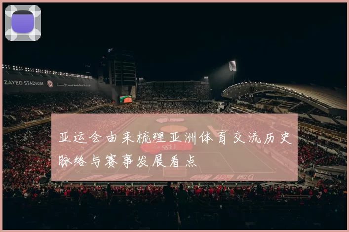 亚运会由来梳理亚洲体育交流历史脉络与赛事发展看点