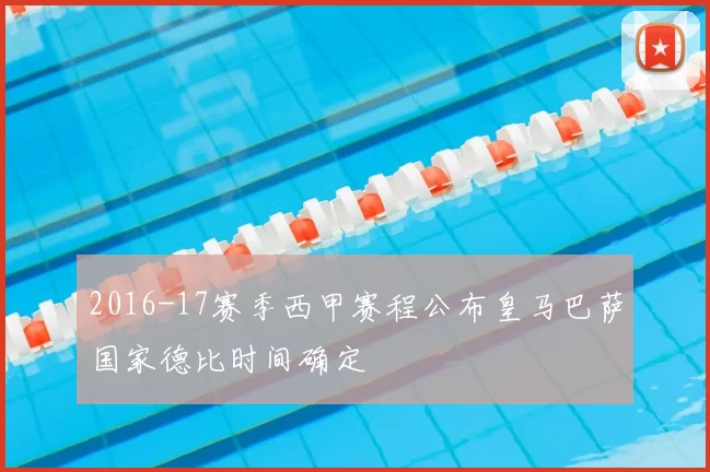 2016-17赛季西甲赛程公布皇马巴萨国家德比时间确定