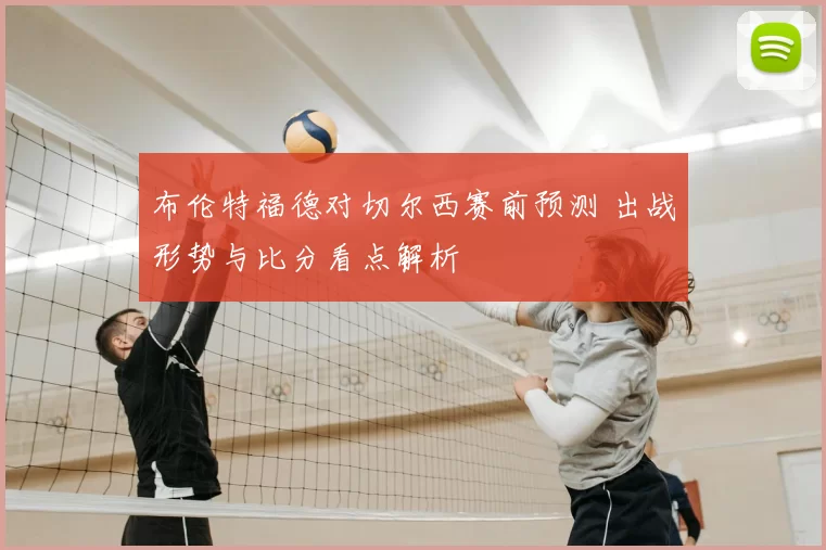 布伦特福德对切尔西赛前预测 出战形势与比分看点解析