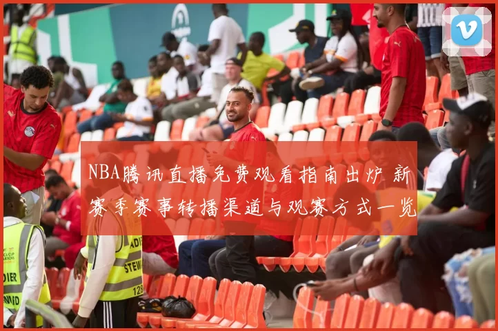 NBA腾讯直播免费观看指南出炉 新赛季赛事转播渠道与观赛方式一览