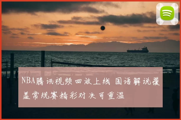 NBA腾讯视频回放上线 国语解说覆盖常规赛精彩对决可重温