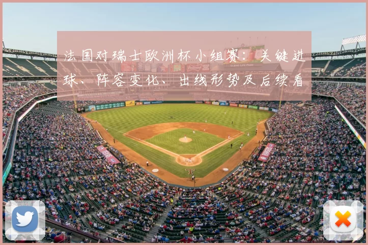 法国对瑞士欧洲杯小组赛：关键进球、阵容变化、出线形势及后续看点