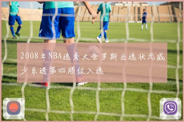 2008年NBA选秀大会罗斯当选状元威少乐透第四顺位入选