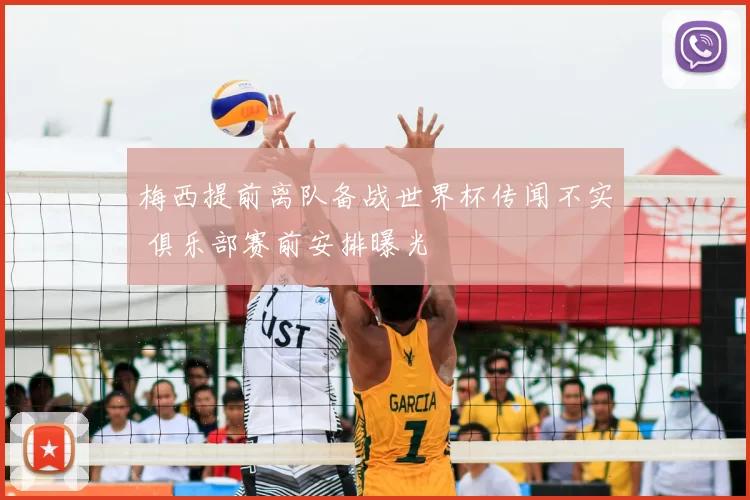 梅西提前离队备战世界杯传闻不实 俱乐部赛前安排曝光