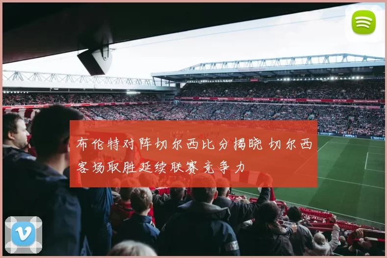 布伦特对阵切尔西比分揭晓 切尔西客场取胜延续联赛竞争力