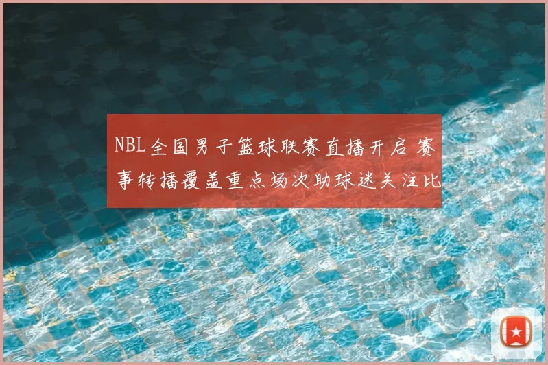 NBL全国男子篮球联赛直播开启 赛事转播覆盖重点场次助球迷关注比赛进程