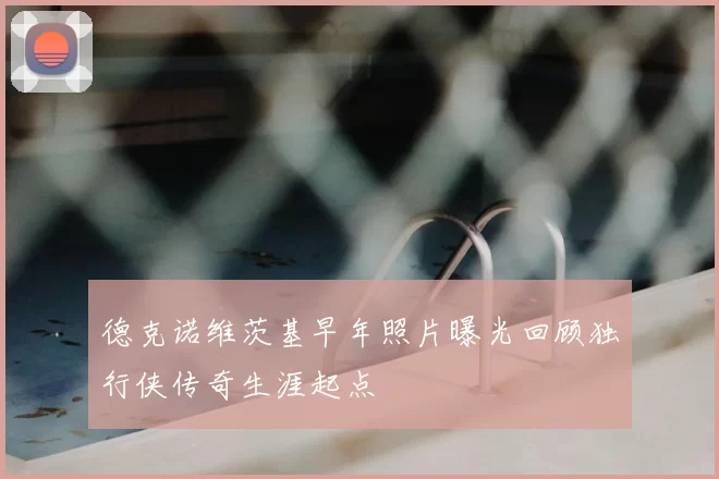 德克诺维茨基早年照片曝光回顾独行侠传奇生涯起点