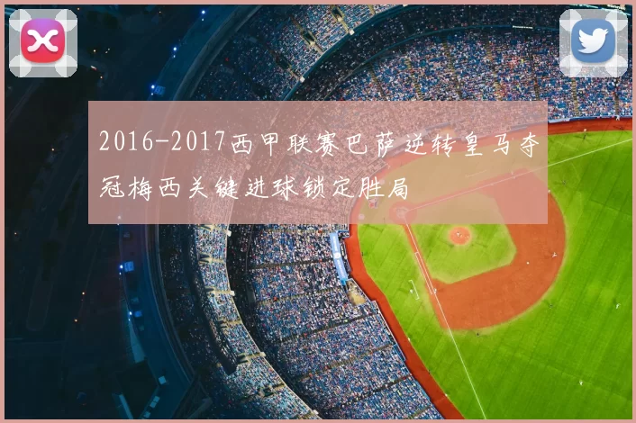 2016-2017西甲联赛巴萨逆转皇马夺冠梅西关键进球锁定胜局