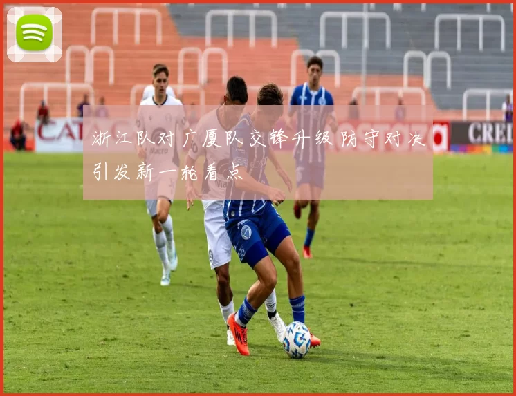 浙江队对广厦队交锋升级 防守对决引发新一轮看点