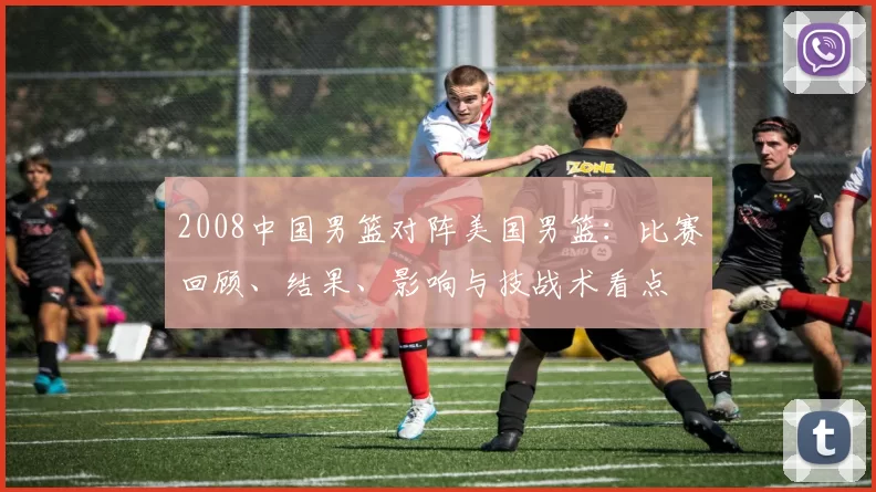 2008中国男篮对阵美国男篮:比赛回顾、结果、影响与技战术看点