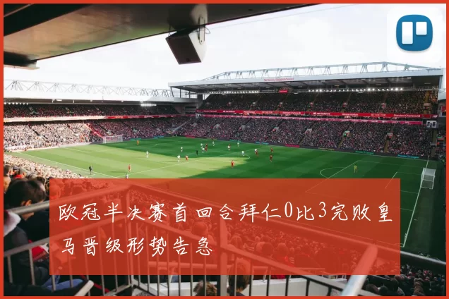 欧冠半决赛首回合拜仁0比3完败皇马晋级形势告急