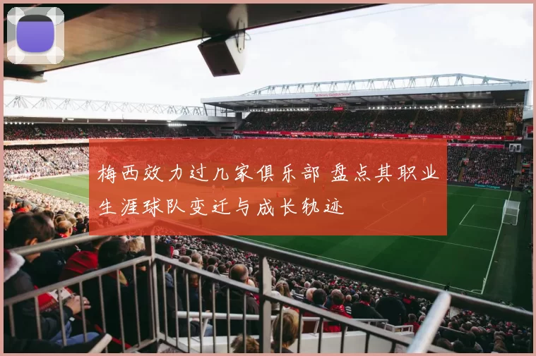 梅西效力过几家俱乐部 盘点其职业生涯球队变迁与成长轨迹