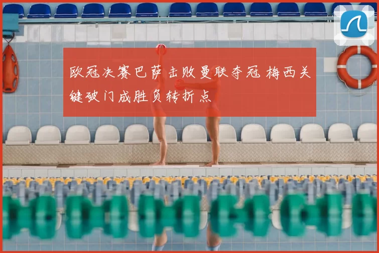 欧冠决赛巴萨击败曼联夺冠 梅西关键破门成胜负转折点