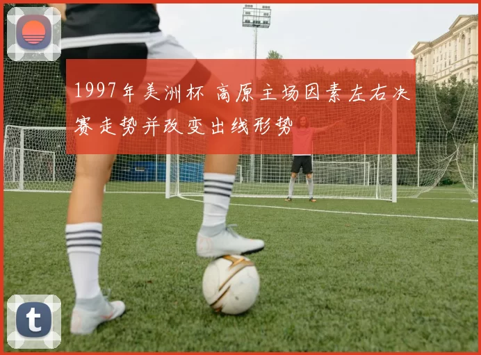 1997年美洲杯 高原主场因素左右决赛走势并改变出线形势
