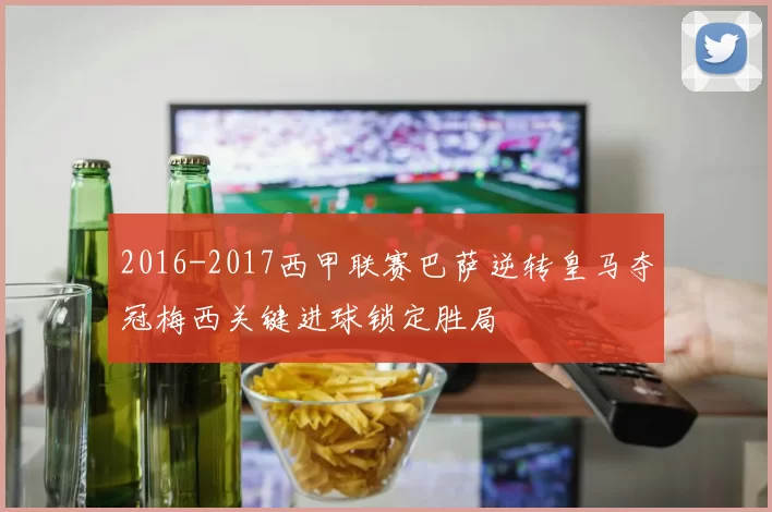 2016-2017西甲联赛巴萨逆转皇马夺冠梅西关键进球锁定胜局