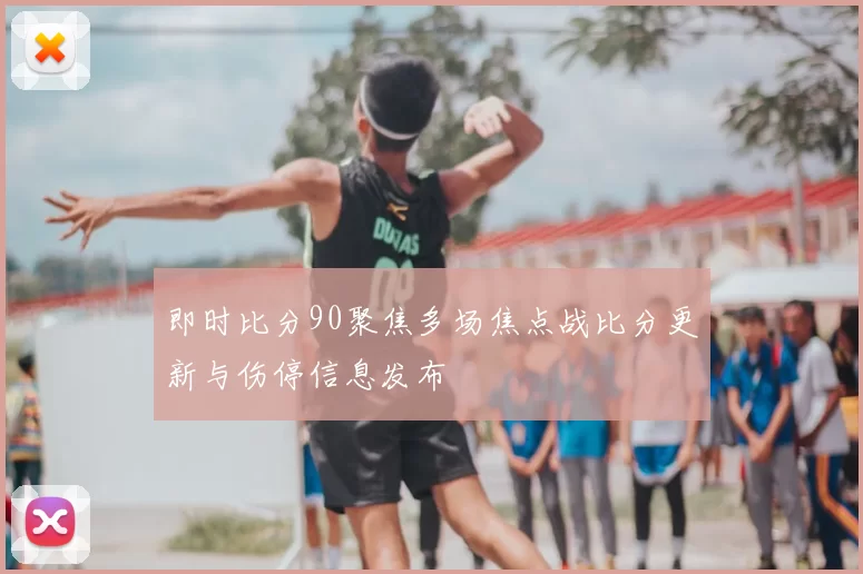 即时比分90聚焦多场焦点战比分更新与伤停信息发布