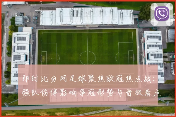 即时比分网足球聚焦欧冠焦点战:强队伤停影响争冠形势与晋级看点