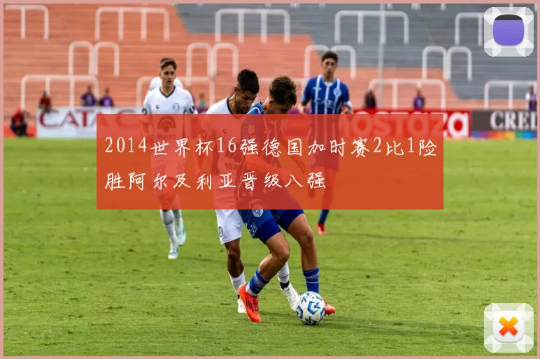 2014世界杯16强德国加时赛2比1险胜阿尔及利亚晋级八强